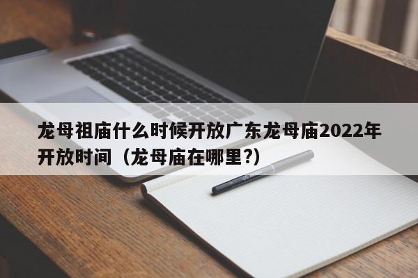 龙母祖庙什么时候开放广东龙母庙2022年开放时间（龙母庙在哪里?）