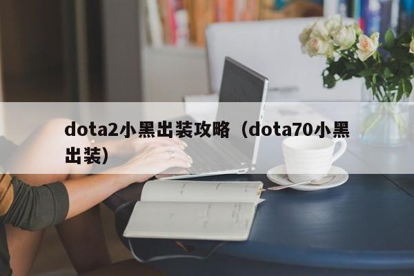 dota2小黑出装攻略（dota70小黑出装）