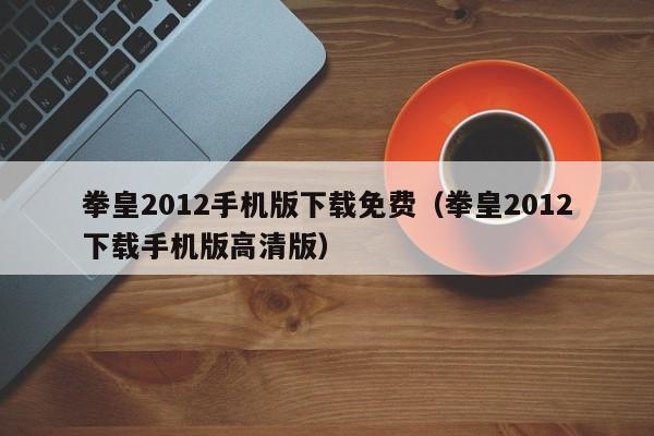 拳皇2012手机版下载免费（拳皇2012下载手机版高清版）