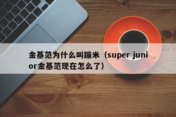 金基范为什么叫蹦米（super junior金基范现在怎么了）