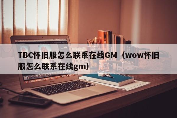 TBC怀旧服怎么联系在线GM（wow怀旧服怎么联系在线gm）