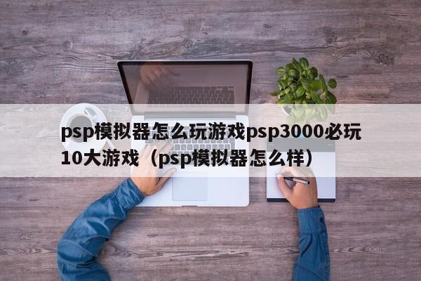 psp模拟器怎么玩游戏psp3000必玩10大游戏（psp模拟器怎么样）