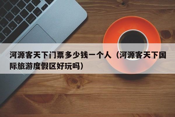 河源客天下门票多少钱一个人（河源客天下国际旅游度假区好玩吗）
