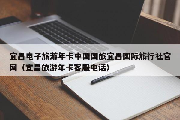 宜昌电子旅游年卡中国国旅宜昌国际旅行社官网（宜昌旅游年卡客服电话）