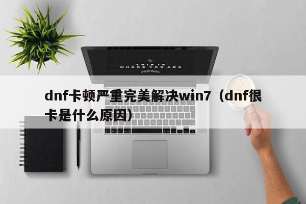 dnf卡顿严重完美解决win7（dnf很卡是什么原因）