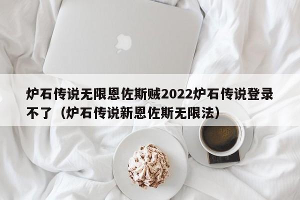 炉石传说无限恩佐斯贼2022炉石传说登录不了（炉石传说新恩佐斯无限法）