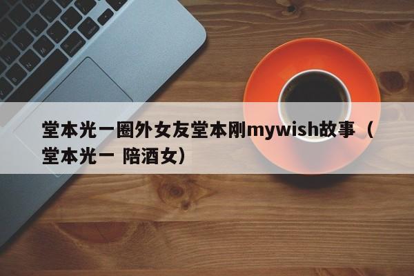 堂本光一圈外女友堂本刚mywish故事（堂本光一 陪酒女）