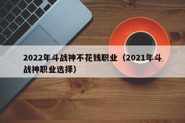2022年斗战神不花钱职业（2021年斗战神职业选择）