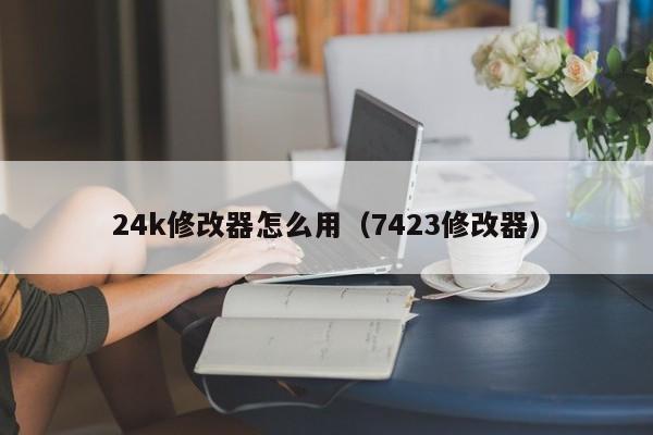 24k修改器怎么用（7423修改器）
