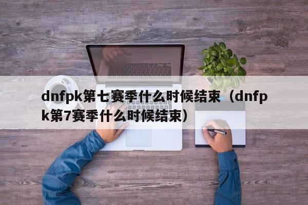 dnfpk第七赛季什么时候结束（dnfpk第7赛季什么时候结束）