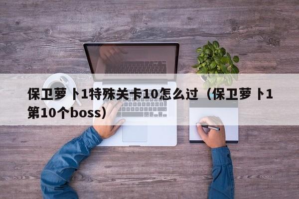保卫萝卜1特殊关卡10怎么过（保卫萝卜1第10个boss）