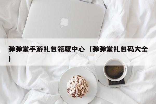 弹弹堂手游礼包领取中心（弹弹堂礼包码大全）