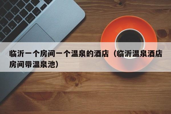 临沂一个房间一个温泉的酒店（临沂温泉酒店房间带温泉池）