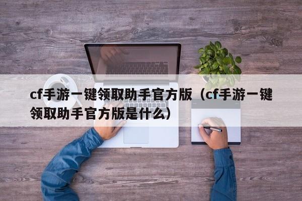 cf手游一键领取助手官方版（cf手游一键领取助手官方版是什么）