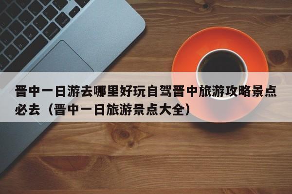 晋中一日游去哪里好玩自驾晋中旅游攻略景点必去（晋中一日旅游景点大全）