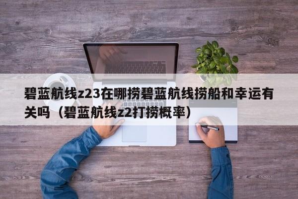 碧蓝航线z23在哪捞碧蓝航线捞船和幸运有关吗（碧蓝航线z2打捞概率）