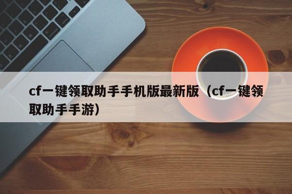 cf一键领取助手手机版最新版（cf一键领取助手手游）