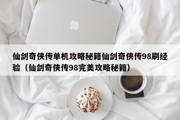 仙剑奇侠传单机攻略秘籍仙剑奇侠传98刷经验（仙剑奇侠传98完美攻略秘籍）