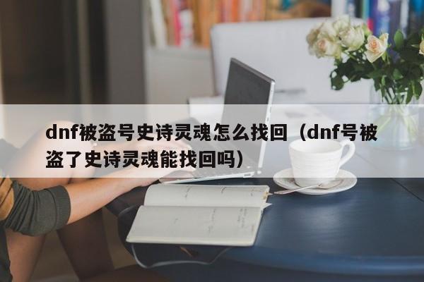dnf被盗号史诗灵魂怎么找回（dnf号被盗了史诗灵魂能找回吗）