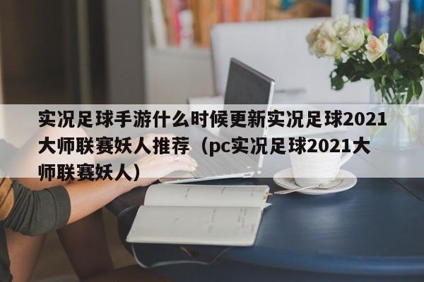 实况足球手游什么时候更新实况足球2021大师联赛妖人推荐（pc实况足球2021大师联赛妖人）