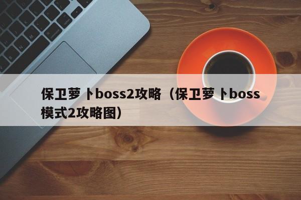 保卫萝卜boss2攻略(保卫萝卜boss模式2攻略图)