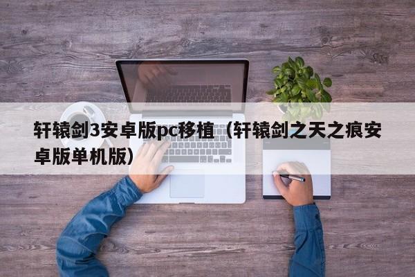 轩辕剑3安卓版pc移植（轩辕剑之天之痕安卓版单机版）