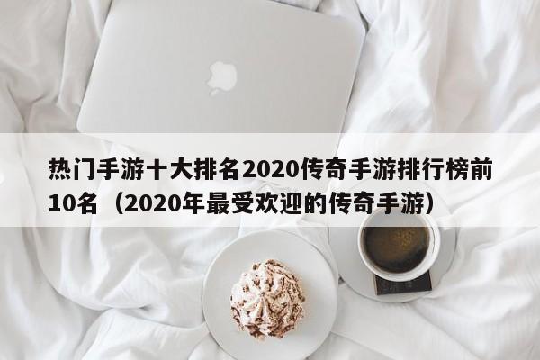 热门手游十大排名2020传奇手游排行榜前10名（2020年最受欢迎的传奇手游）