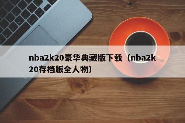 nba2k20豪华典藏版下载（nba2k20存档版全人物）