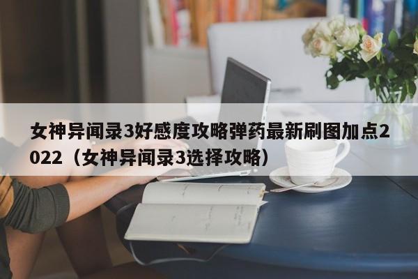 女神异闻录3好感度攻略弹药最新刷图加点2022（女神异闻录3选择攻略）