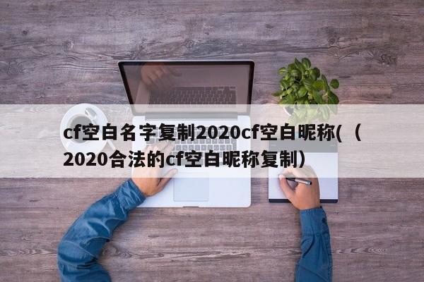 cf空白名字复制2020cf空白昵称(（2020合法的cf空白昵称复制）