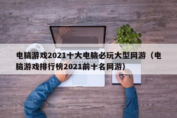 电脑游戏2021十大电脑必玩大型网游（电脑游戏排行榜2021前十名网游）