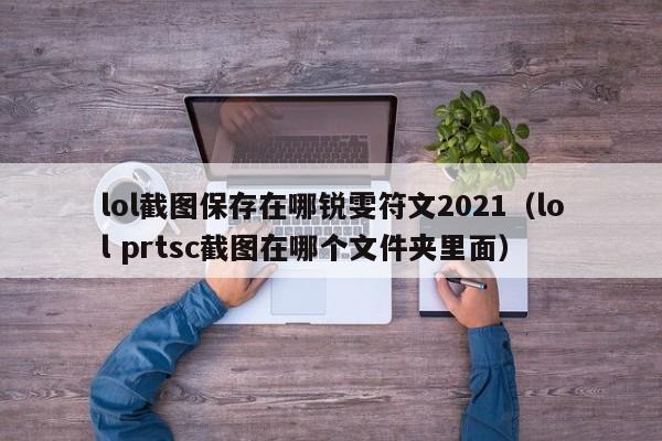 lol截图保存在哪锐雯符文2021（lol prtsc截图在哪个文件夹里面）