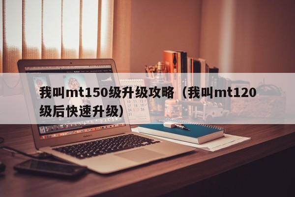 我叫mt150级升级攻略(我叫mt120级后快速升级)