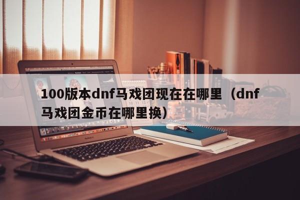 100版本dnf马戏团现在在哪里（dnf马戏团金币在哪里换）