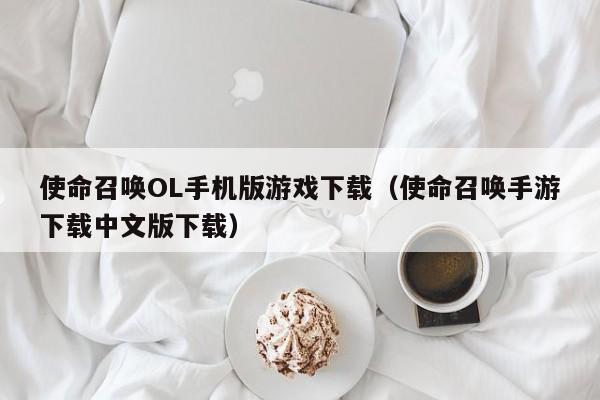 使命召唤OL手机版游戏下载（使命召唤手游下载中文版下载）
