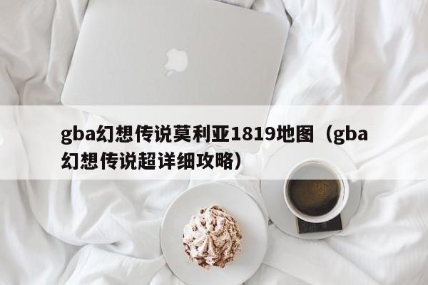 gba幻想传说莫利亚1819地图（gba幻想传说超详细攻略）