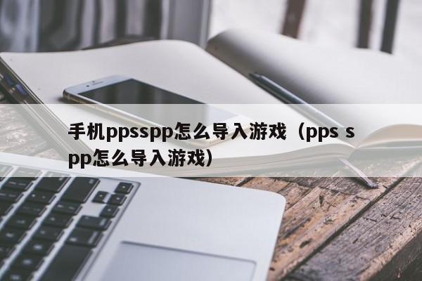 手机ppsspp怎么导入游戏（pps spp怎么导入游戏）
