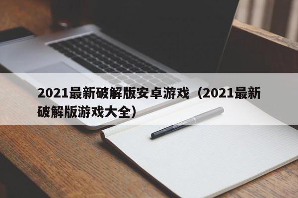 2021最新破解版安卓游戏（2021最新破解版游戏大全）