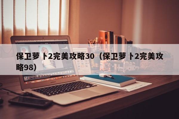 保卫萝卜2完美攻略30（保卫萝卜2完美攻略98）