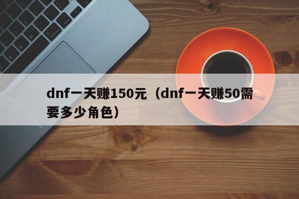 dnf一天赚150元（dnf一天赚50需要多少角色）