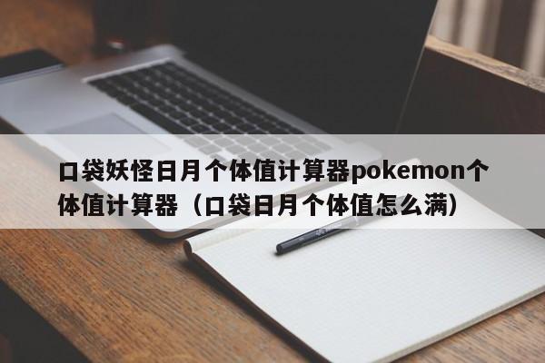 口袋妖怪日月个体值计算器pokemon个体值计算器（口袋日月个体值怎么满）
