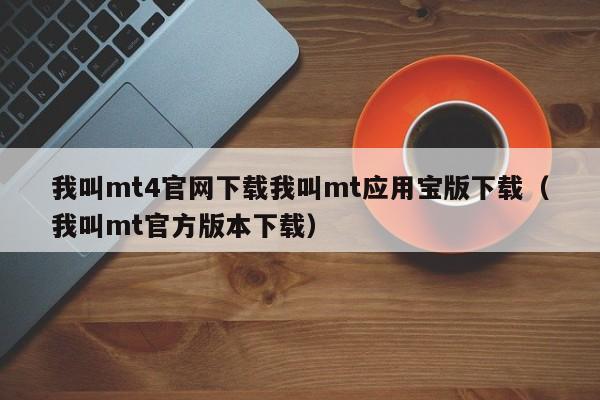 我叫mt4官网下载我叫mt应用宝版下载（我叫mt官方版本下载）