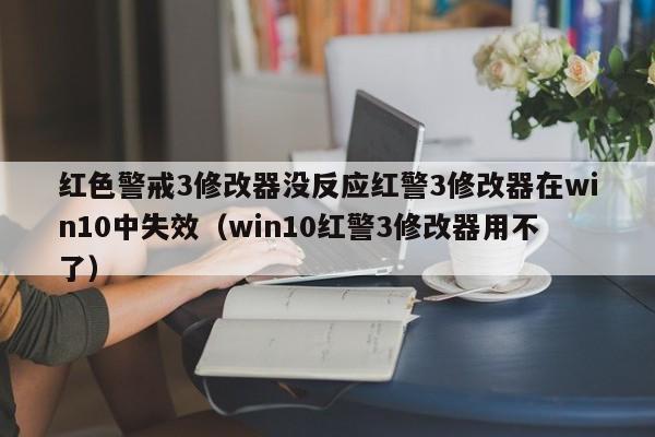 红色警戒3修改器没反应红警3修改器在win10中失效（win10红警3修改器用不了）