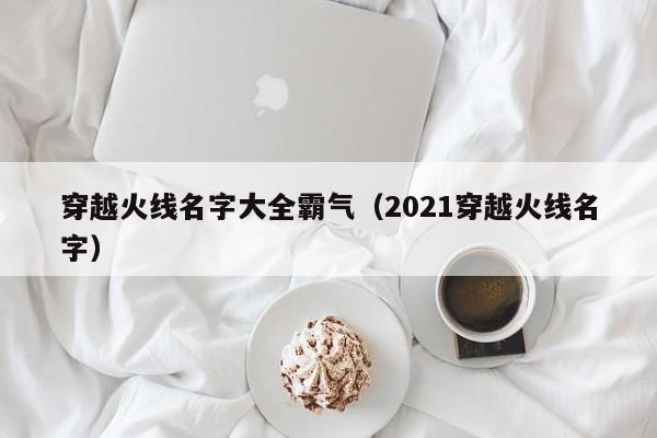穿越火线名字大全霸气（2021穿越火线名字）
