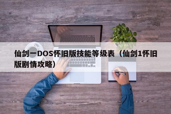 仙剑一DOS怀旧版技能等级表（仙剑1怀旧版剧情攻略）