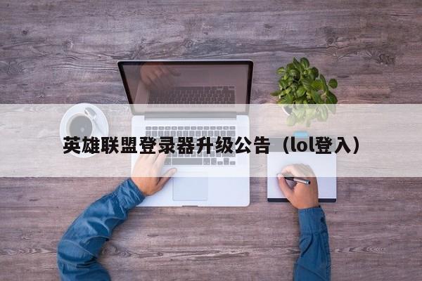 英雄联盟登录器升级公告（lol登入）