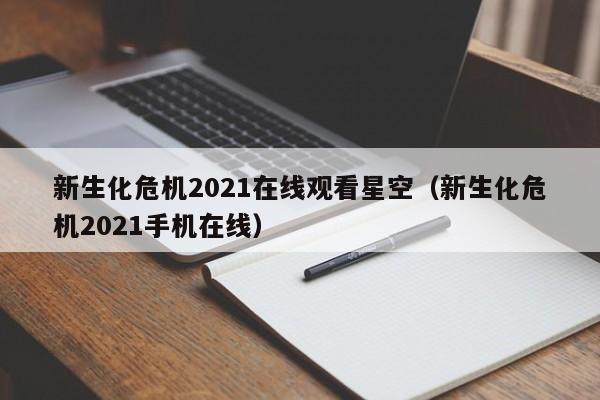 新生化危机2021在线观看星空（新生化危机2021手机在线）