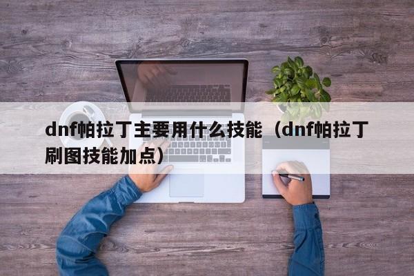 dnf帕拉丁主要用什么技能（dnf帕拉丁刷图技能加点）