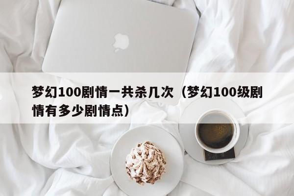 梦幻100剧情一共杀几次（梦幻100级剧情有多少剧情点）