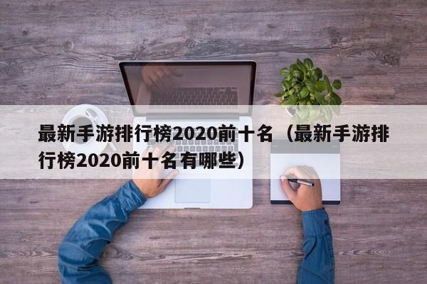 最新手游排行榜2020前十名（最新手游排行榜2020前十名有哪些）